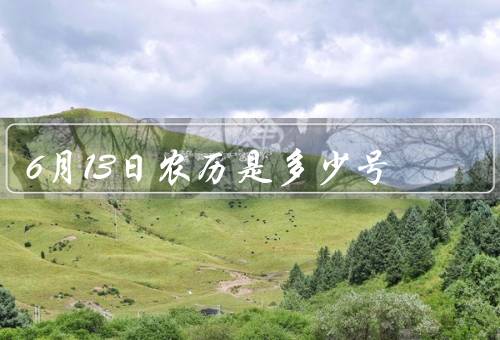 6月13日农历是多少号，由来／习俗／意义