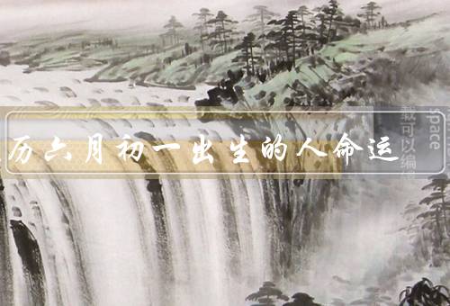 农历六月初一出生的人命运，聪明才智／情绪化／事业发展