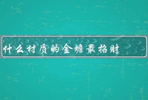 什么材质的金蟾最招财，金蟾／金蟾的招财效果／其他的金蟾