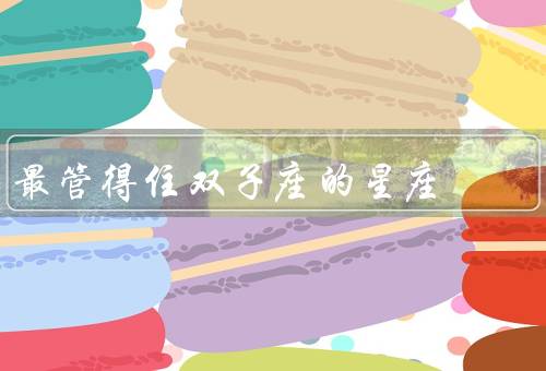 最管得住双子座的星座，独立性、包容性、沟通能力