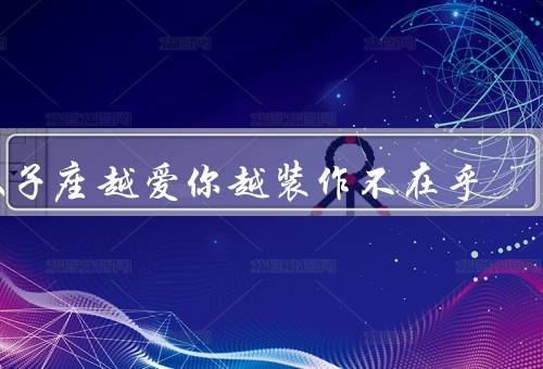 双子座越爱你越装作不在乎，表面冷漠／反复无常／无处不在