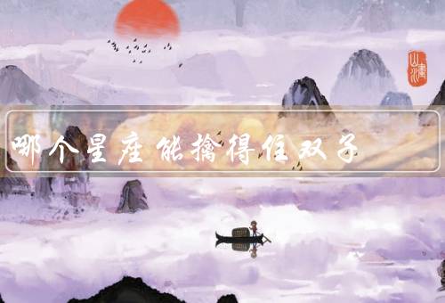 哪个星座能擒得住双子，细致入微／灵活变通／智慧幽默