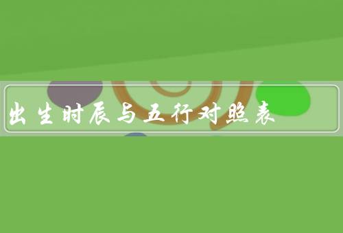 出生时辰与五行对照表（原理／应用／结语）