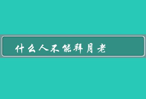 什么人不能拜月老（不能拜月老的人、为什么不能拜月老）