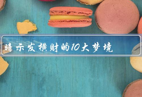暗示发横财的10大梦境，找到金矿、拾到大量钱财、抓到黄金鱼