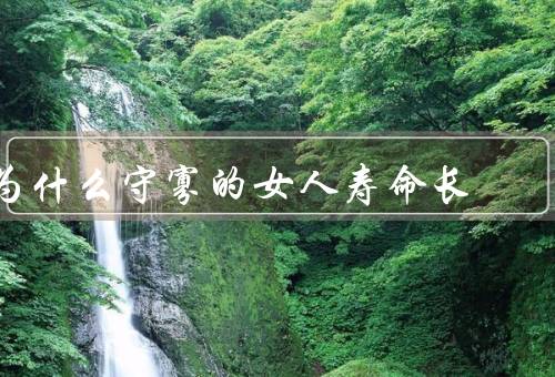 为什么守寡的女人寿命长（独立自主／自我调节／更好的生活习惯）