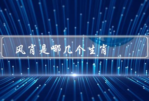 风肖是哪几个生肖（风肖是哪几个生肖／风肖的象征意义／结语）