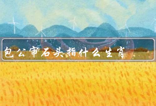 包公审石头指什么生肖，包公判／属相／象征意义
