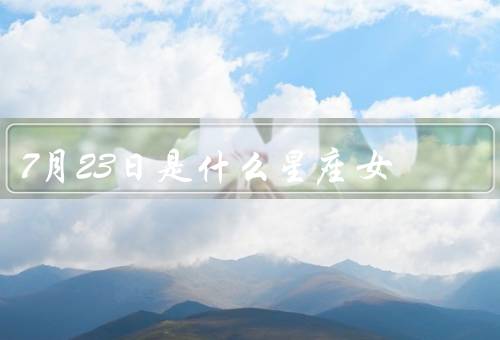 7月23日是什么星座女，性格特点、事业发展、建议与展望