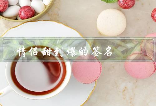 情侣甜到爆的签名（相守一生／甜蜜小宇宙／永远的爱）