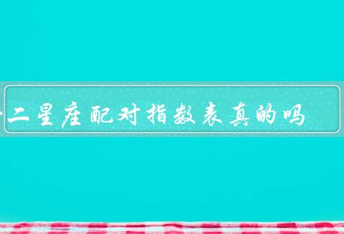 十二星座配对指数表真的吗（高的配对指数、低的配对指数）