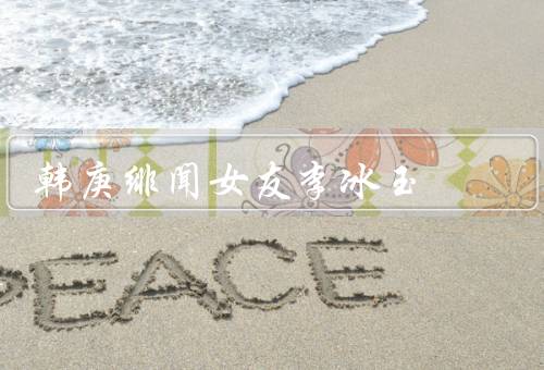 韩庚绯闻女友李冰玉（事业成就／与韩庚恋情／人格魅力）