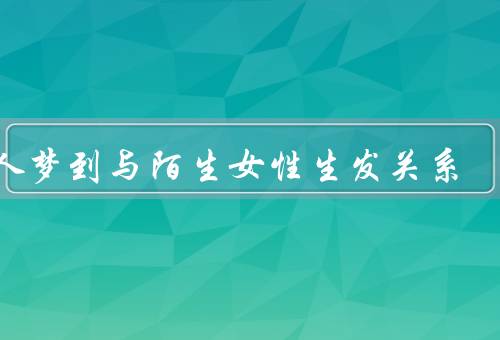 男人梦到与陌生女性生发关系，梦中的陌生女性