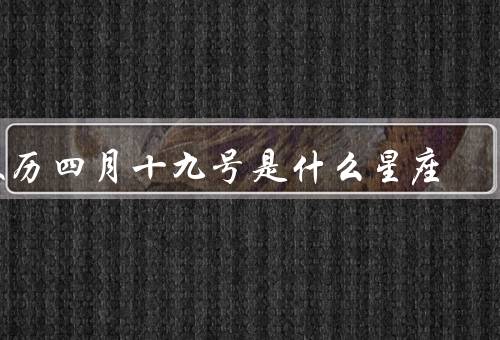 农历四月十九号是什么星座，特性、农历四月十九号出生人、缺点