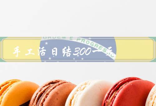 手工活日结300一天，种类、要求、方式