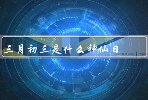 三月初三是什么神仙日，由来／庆祝活动／习俗