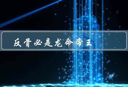 反骨必是龙命帝王，探寻反骨内涵、命运、影响力