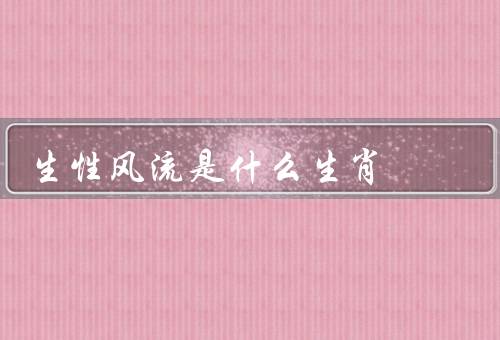 生性风流是什么生肖（猴子、虎子、龙儿）