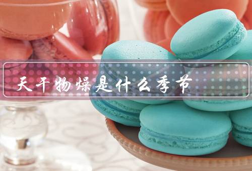天干物燥是什么季节，特点、如何应对、养生方法