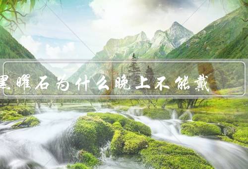黑曜石为什么晚上不能戴，影响睡眠、产生不良影响、合适的使用时间
