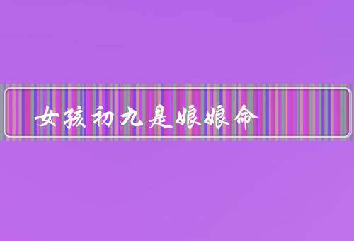 女孩初九是娘娘命，由来／影响／现代对于看法