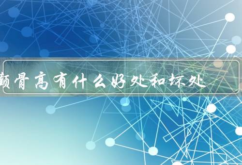 颧骨高有什么好处和坏处，好处、坏处、结论