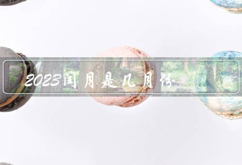 2023闰月是几月份，概念／2023年／意义