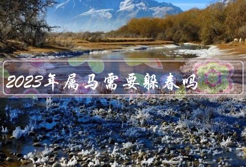 2023年属马需要躲春吗，原因／意义／如何躲春