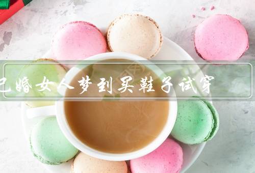 已婚女人梦到买鞋子试穿，婚姻中的角色困惑／对个人发展的渴望