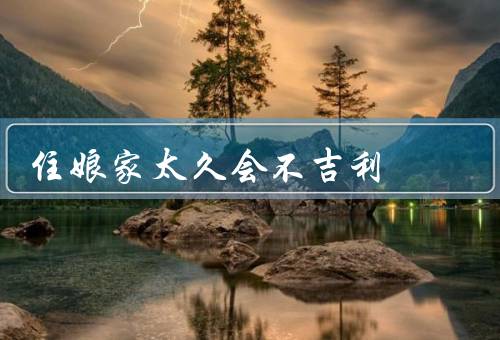 住娘家太久会不吉利，夫妻关系紧张、家庭纷争、财运不佳