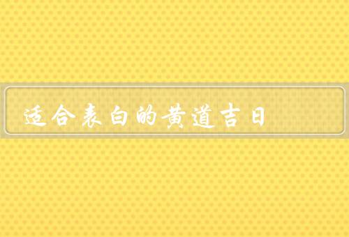 适合表白的黄道吉日，黄道吉日的定义／适合表白的黄道吉日／总结