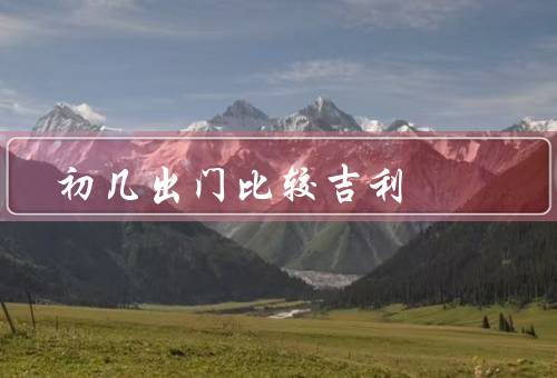 初几出门比较吉利，早起、着新衣、拜神