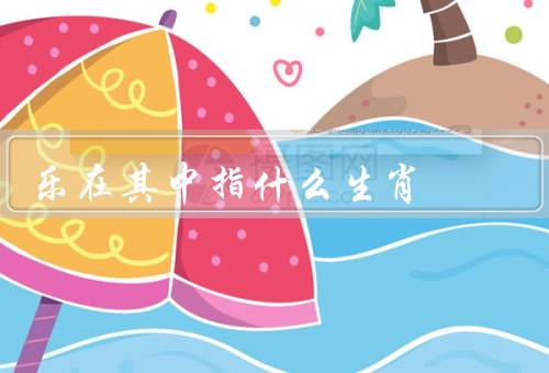 乐在其中指什么生肖（乐观积极／享受生活／乐在其中的人生态度）