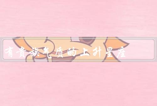 有贵族气质的上升星座，白羊座、狮子座、天秤座