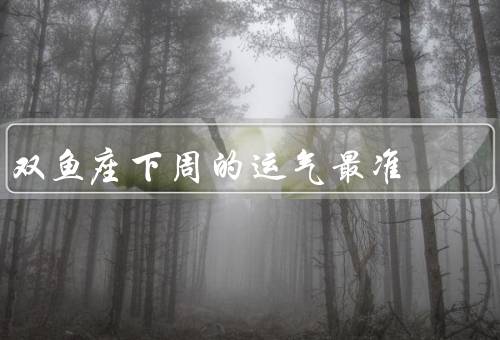 双鱼座下周的运气最准（事业运势、财运、感情运势）