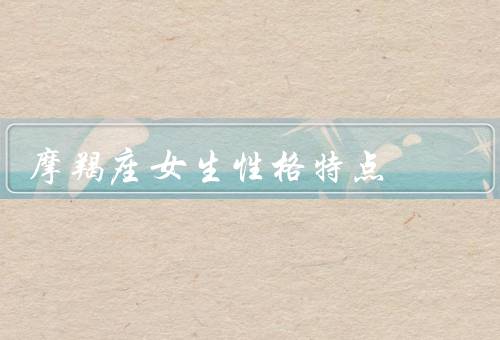 摩羯座女生性格特点，理性／执着／有责任心